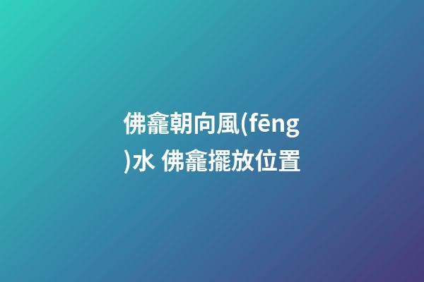 佛龕朝向風(fēng)水 佛龕擺放位置
